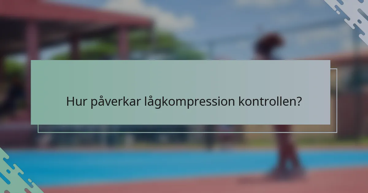 Hur påverkar lågkompression kontrollen?