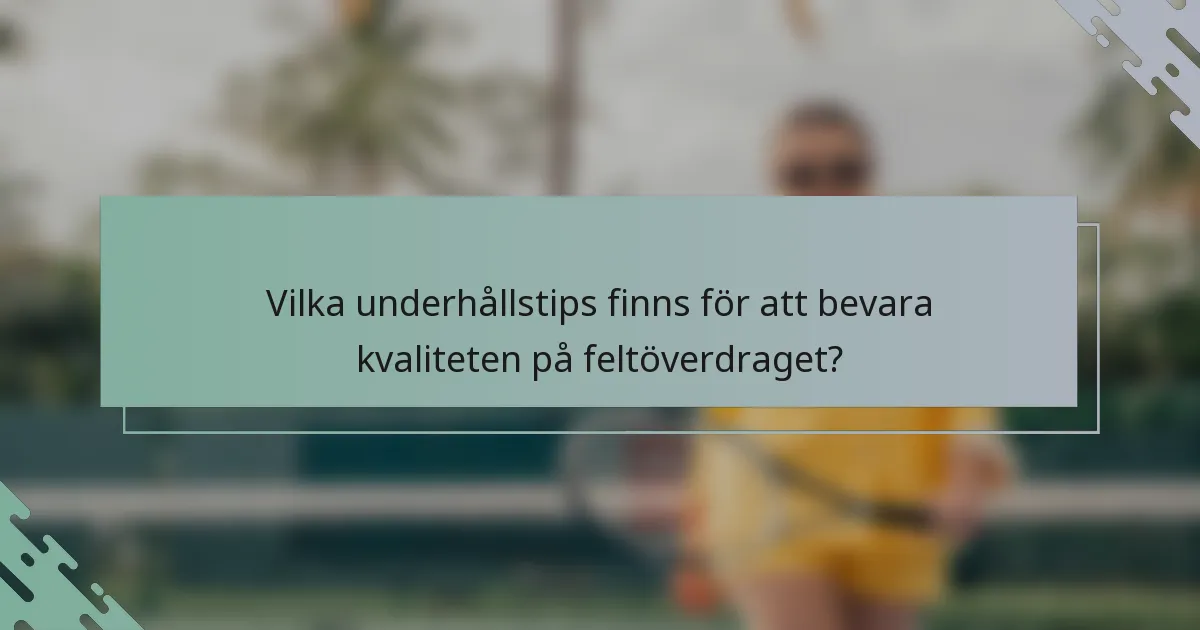Vilka underhållstips finns för att bevara kvaliteten på feltöverdraget?