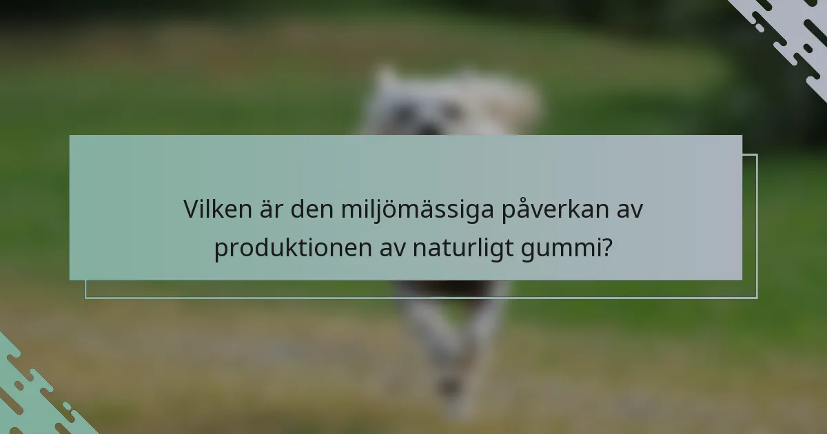 Vilken är den miljömässiga påverkan av produktionen av naturligt gummi?